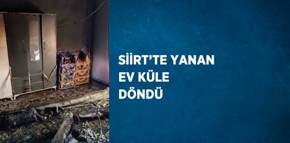 SİİRT’TE YANAN EV KÜLE DÖNDÜ