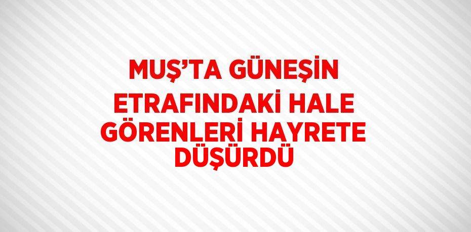 MUŞ’TA GÜNEŞİN ETRAFINDAKİ HALE GÖRENLERİ HAYRETE DÜŞÜRDÜ