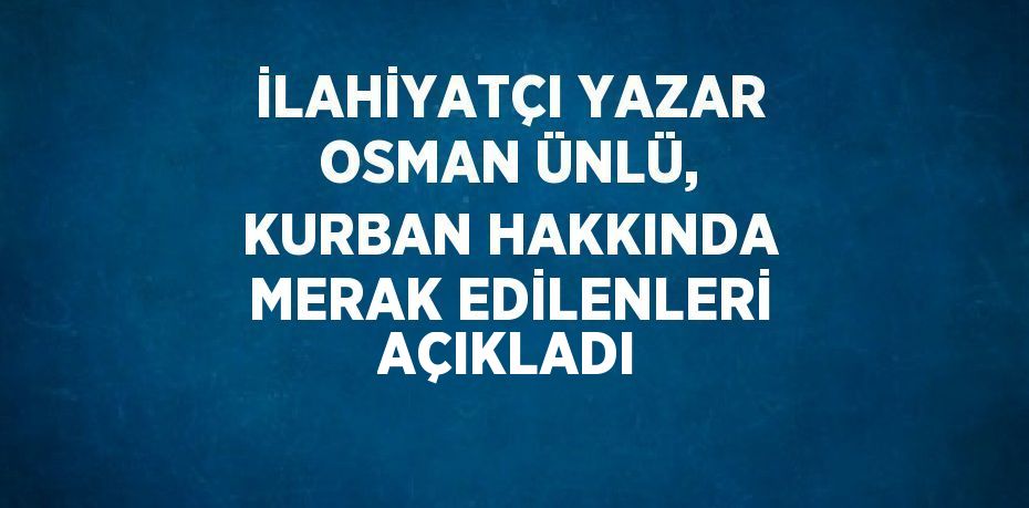 İLAHİYATÇI YAZAR OSMAN ÜNLÜ, KURBAN HAKKINDA MERAK EDİLENLERİ AÇIKLADI