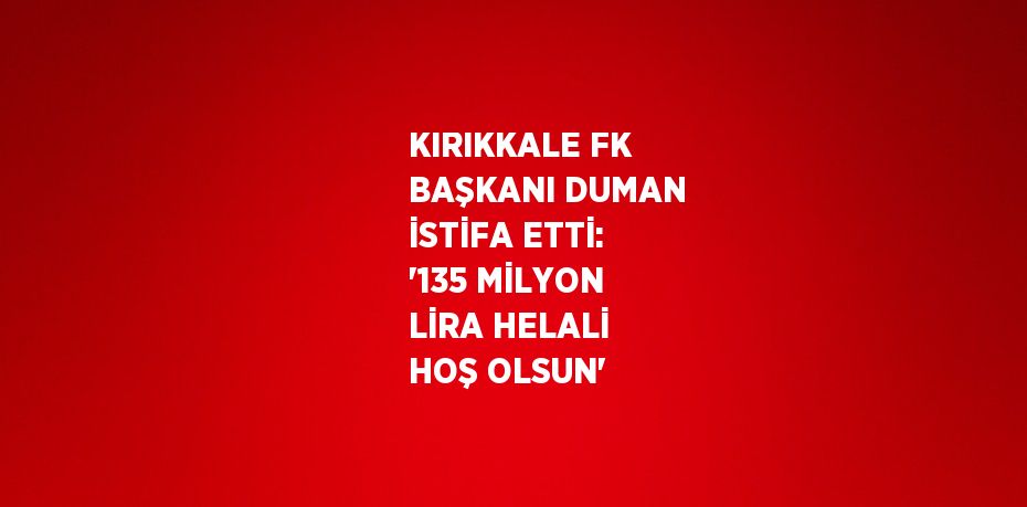 KIRIKKALE FK BAŞKANI DUMAN İSTİFA ETTİ: '135 MİLYON LİRA HELALİ HOŞ OLSUN'