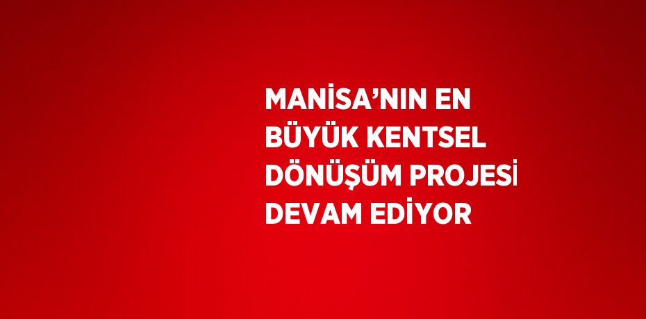 MANİSA’NIN EN BÜYÜK KENTSEL DÖNÜŞÜM PROJESİ DEVAM EDİYOR