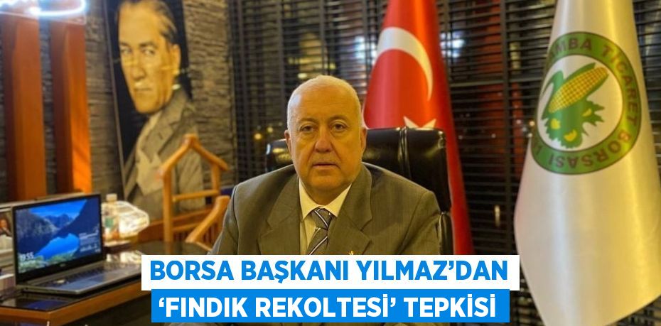 BORSA BAŞKANI YILMAZ’DAN ‘FINDIK REKOLTESİ’ TEPKİSİ