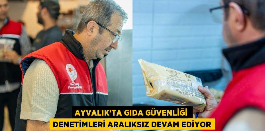 AYVALIK'TA GIDA GÜVENLİĞİ DENETİMLERİ ARALIKSIZ DEVAM EDİYOR