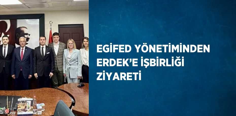 EGİFED YÖNETİMİNDEN ERDEK’E İŞBİRLİĞİ ZİYARETİ