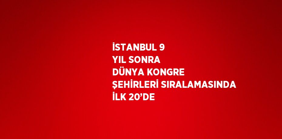 İSTANBUL 9 YIL SONRA DÜNYA KONGRE ŞEHİRLERİ SIRALAMASINDA İLK 20’DE