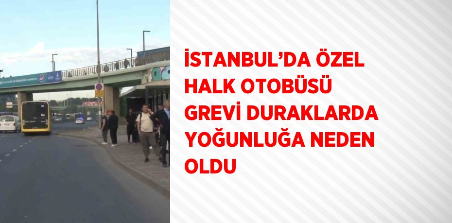 İSTANBUL’DA ÖZEL HALK OTOBÜSÜ GREVİ DURAKLARDA YOĞUNLUĞA NEDEN OLDU