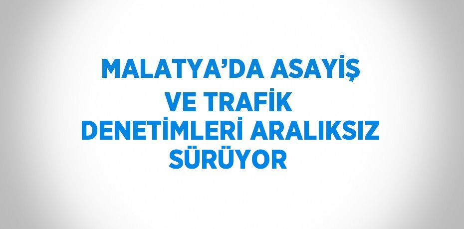 MALATYA’DA ASAYİŞ VE TRAFİK DENETİMLERİ ARALIKSIZ SÜRÜYOR