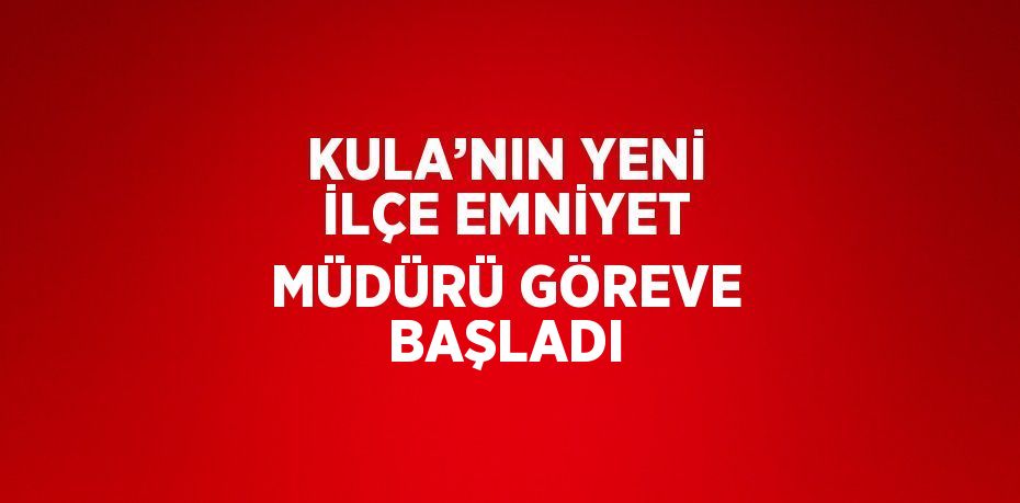 KULA’NIN YENİ İLÇE EMNİYET MÜDÜRÜ GÖREVE BAŞLADI