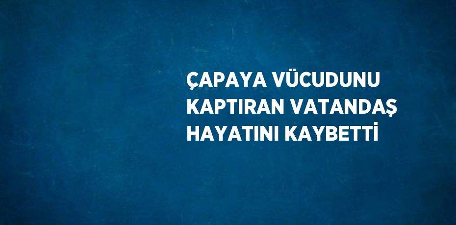ÇAPAYA VÜCUDUNU KAPTIRAN VATANDAŞ HAYATINI KAYBETTİ