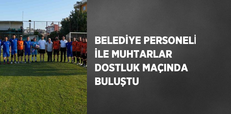 BELEDİYE PERSONELİ İLE MUHTARLAR DOSTLUK MAÇINDA BULUŞTU