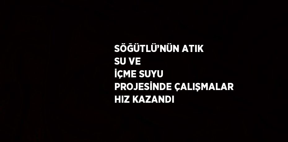 SÖĞÜTLÜ’NÜN ATIK SU VE İÇME SUYU PROJESİNDE ÇALIŞMALAR HIZ KAZANDI