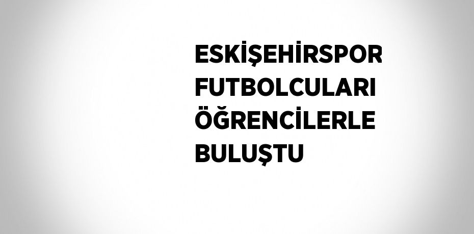 ESKİŞEHİRSPOR FUTBOLCULARI ÖĞRENCİLERLE BULUŞTU