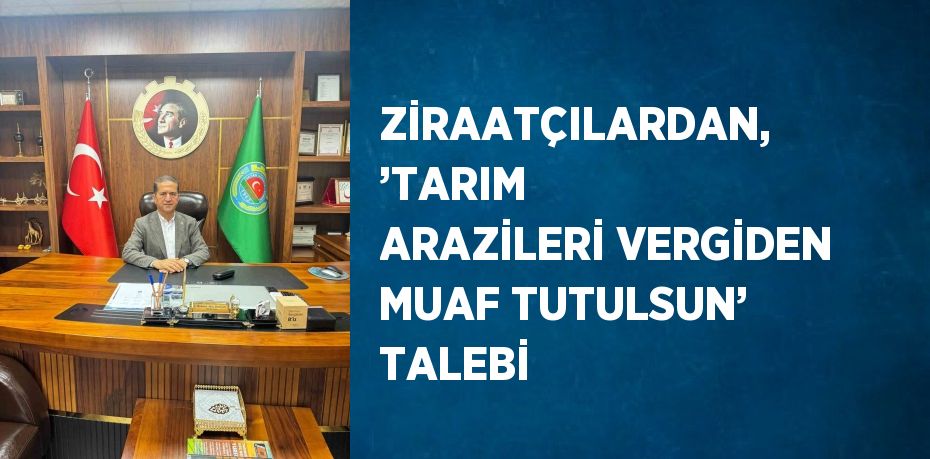ZİRAATÇILARDAN, ’TARIM ARAZİLERİ VERGİDEN MUAF TUTULSUN’ TALEBİ