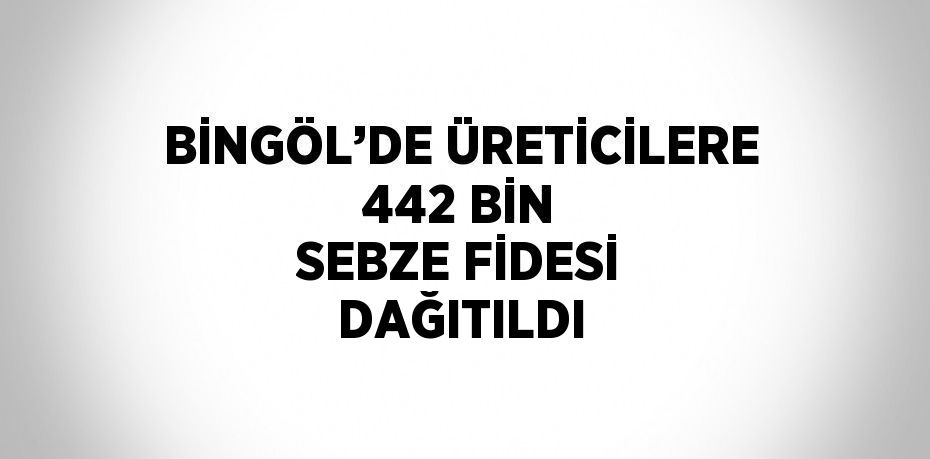BİNGÖL’DE ÜRETİCİLERE 442 BİN SEBZE FİDESİ DAĞITILDI