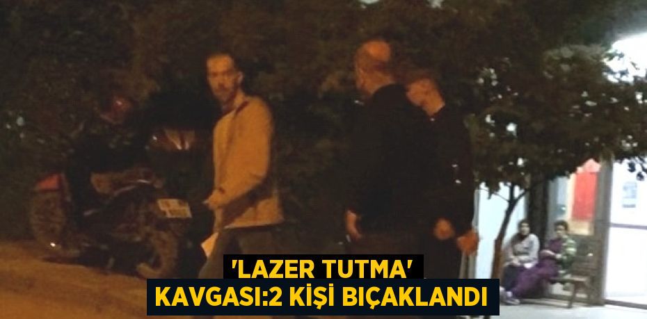 'LAZER TUTMA' KAVGASI:2 KİŞİ BIÇAKLANDI
