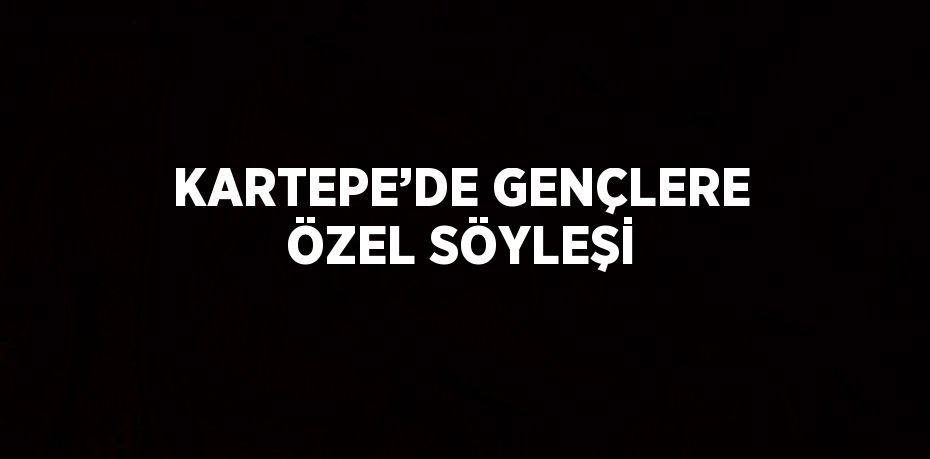 KARTEPE’DE GENÇLERE ÖZEL SÖYLEŞİ