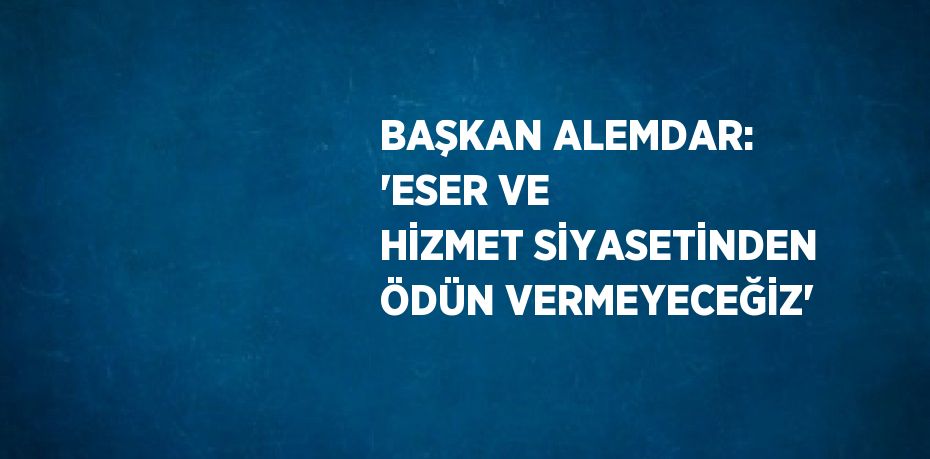 BAŞKAN ALEMDAR: 'ESER VE HİZMET SİYASETİNDEN ÖDÜN VERMEYECEĞİZ'