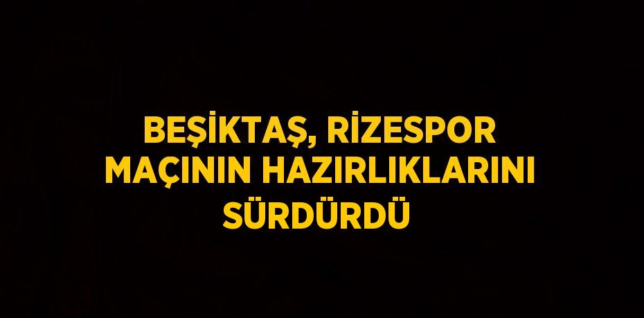 BEŞİKTAŞ, RİZESPOR MAÇININ HAZIRLIKLARINI SÜRDÜRDÜ
