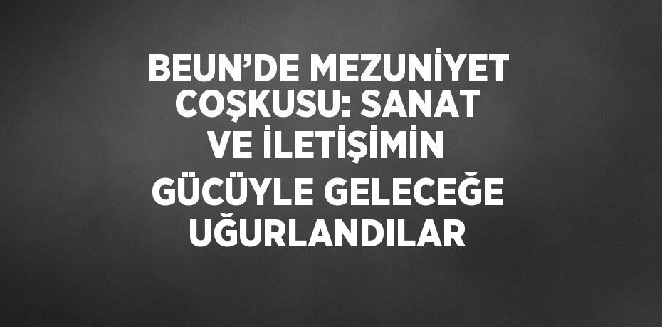 BEUN’DE MEZUNİYET COŞKUSU: SANAT VE İLETİŞİMİN GÜCÜYLE GELECEĞE UĞURLANDILAR