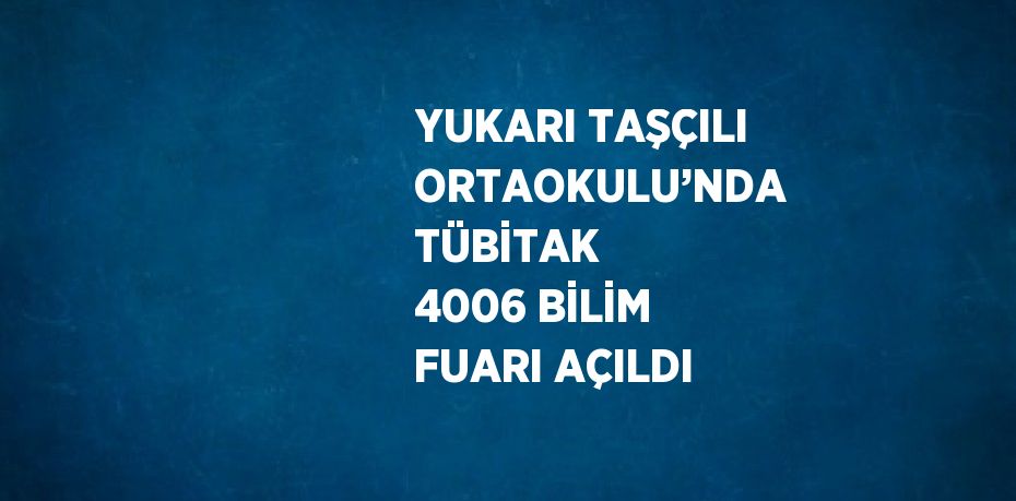 YUKARI TAŞÇILI ORTAOKULU’NDA TÜBİTAK 4006 BİLİM FUARI AÇILDI