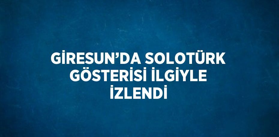 GİRESUN’DA SOLOTÜRK GÖSTERİSİ İLGİYLE İZLENDİ
