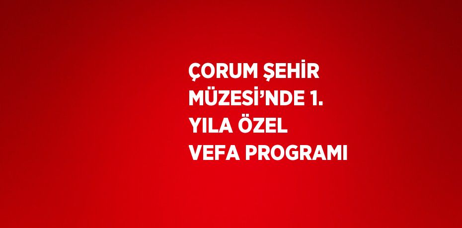 ÇORUM ŞEHİR MÜZESİ’NDE 1. YILA ÖZEL VEFA PROGRAMI