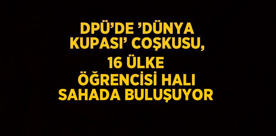 DPÜ’DE ’DÜNYA KUPASI’ COŞKUSU, 16 ÜLKE ÖĞRENCİSİ HALI SAHADA BULUŞUYOR