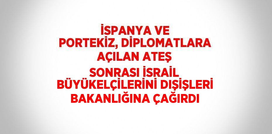 İSPANYA VE PORTEKİZ, DİPLOMATLARA AÇILAN ATEŞ SONRASI İSRAİL BÜYÜKELÇİLERİNİ DIŞİŞLERİ BAKANLIĞINA ÇAĞIRDI