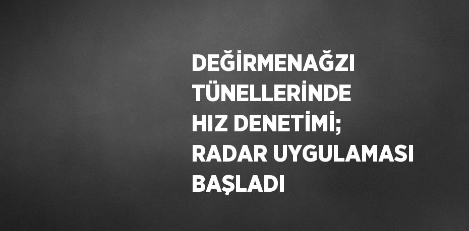 DEĞİRMENAĞZI TÜNELLERİNDE HIZ DENETİMİ; RADAR UYGULAMASI BAŞLADI