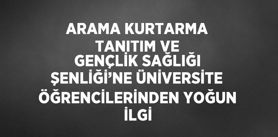 ARAMA KURTARMA TANITIM VE GENÇLİK SAĞLIĞI ŞENLİĞİ’NE ÜNİVERSİTE ÖĞRENCİLERİNDEN YOĞUN İLGİ
