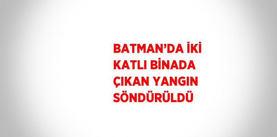 BATMAN’DA İKİ KATLI BİNADA ÇIKAN YANGIN SÖNDÜRÜLDÜ