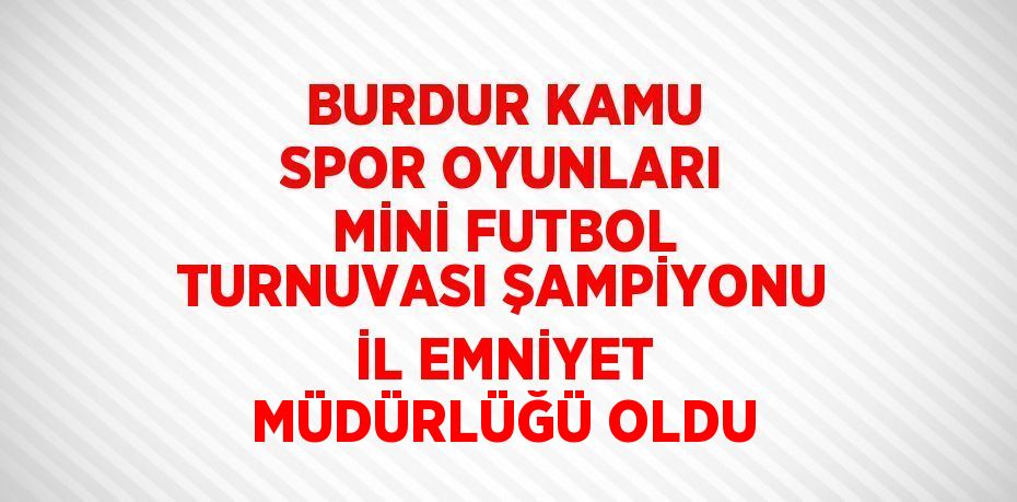 BURDUR KAMU SPOR OYUNLARI MİNİ FUTBOL TURNUVASI ŞAMPİYONU İL EMNİYET MÜDÜRLÜĞÜ OLDU