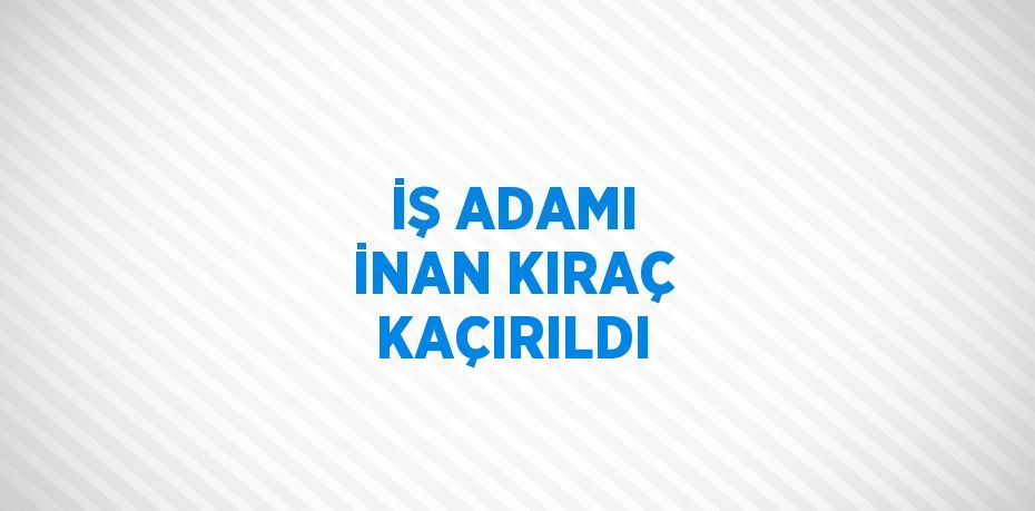 İŞ ADAMI İNAN KIRAÇ KAÇIRILDI