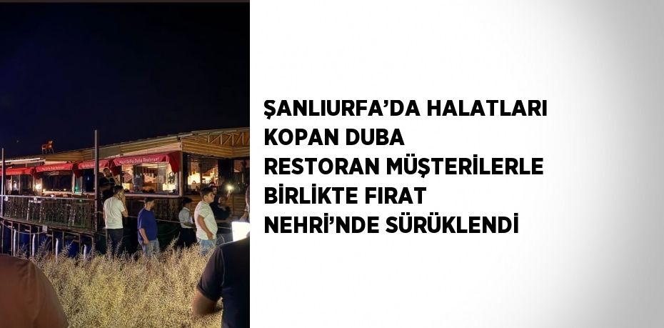 ŞANLIURFA’DA HALATLARI KOPAN DUBA RESTORAN MÜŞTERİLERLE BİRLİKTE FIRAT NEHRİ’NDE SÜRÜKLENDİ