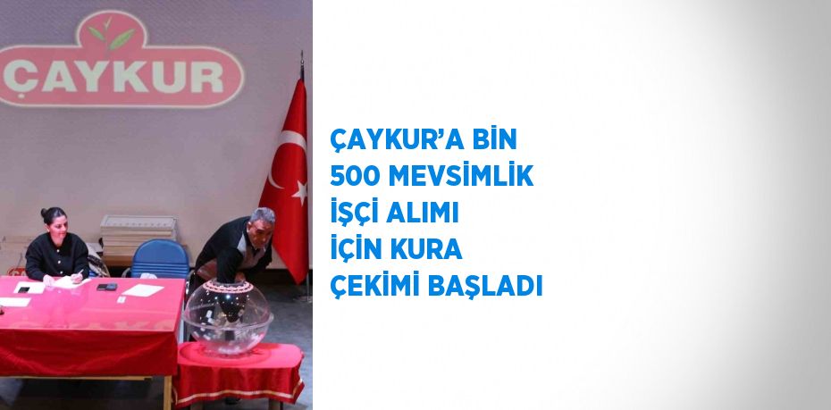 ÇAYKUR’A BİN 500 MEVSİMLİK İŞÇİ ALIMI İÇİN KURA ÇEKİMİ BAŞLADI