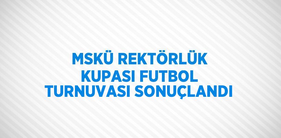MSKÜ REKTÖRLÜK KUPASI FUTBOL TURNUVASI SONUÇLANDI