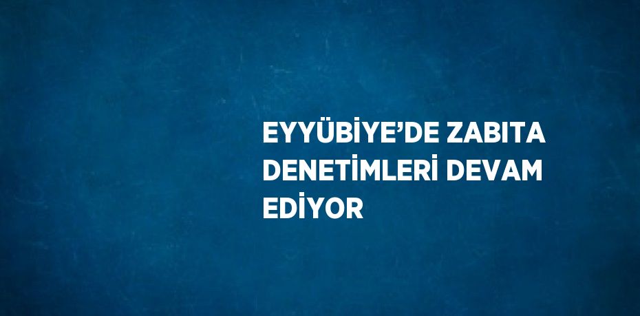 EYYÜBİYE’DE ZABITA DENETİMLERİ DEVAM EDİYOR