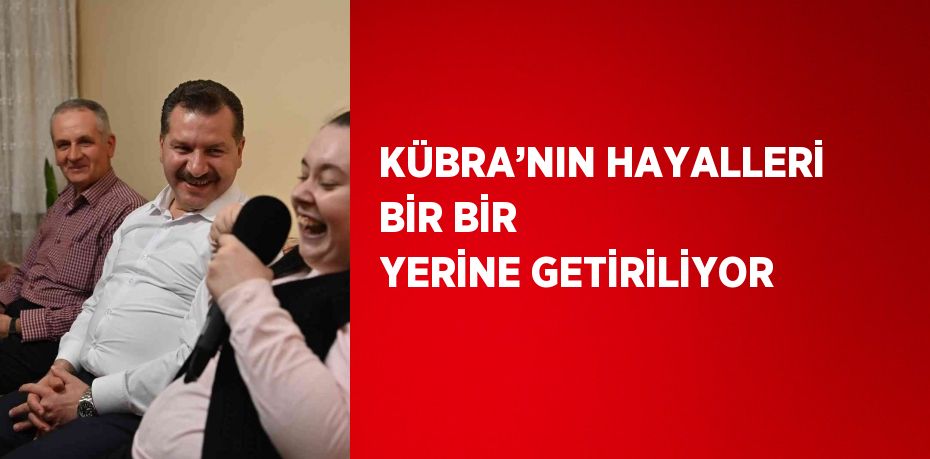 KÜBRA’NIN HAYALLERİ BİR BİR YERİNE GETİRİLİYOR