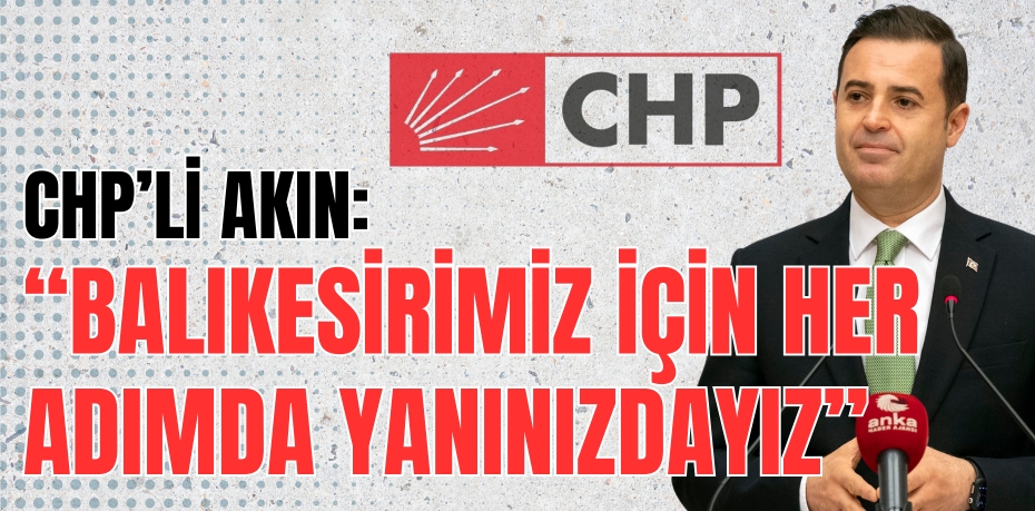 CHP’Lİ AKIN: “BALIKESİRİMİZ İÇİN HER ADIMDA YANINIZDAYIZ”