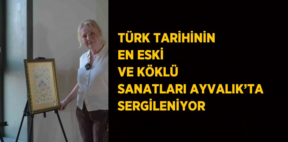 TÜRK TARİHİNİN EN ESKİ VE KÖKLÜ SANATLARI AYVALIK’TA SERGİLENİYOR