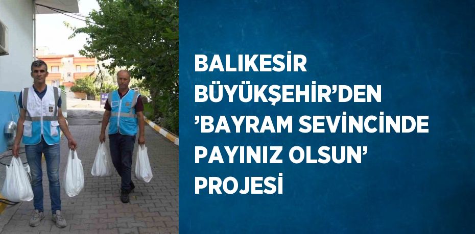 BALIKESİR BÜYÜKŞEHİR’DEN ’BAYRAM SEVİNCİNDE PAYINIZ OLSUN’ PROJESİ