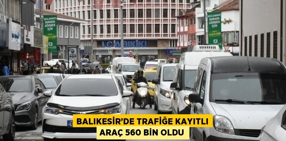 BALIKESİR’DE TRAFİĞE KAYITLI ARAÇ 560 BİN OLDU