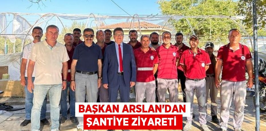 BAŞKAN ARSLAN’DAN ŞANTİYE ZİYARETİ