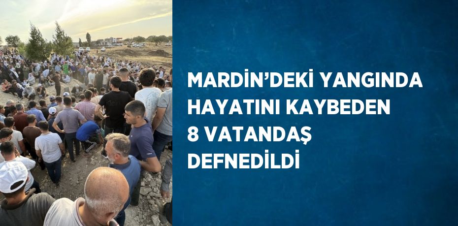 MARDİN’DEKİ YANGINDA HAYATINI KAYBEDEN 8 VATANDAŞ DEFNEDİLDİ