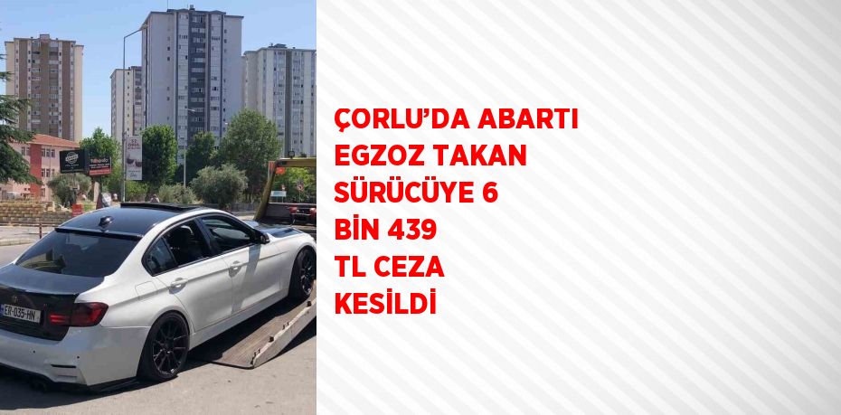 ÇORLU’DA ABARTI EGZOZ TAKAN SÜRÜCÜYE 6 BİN 439 TL CEZA KESİLDİ