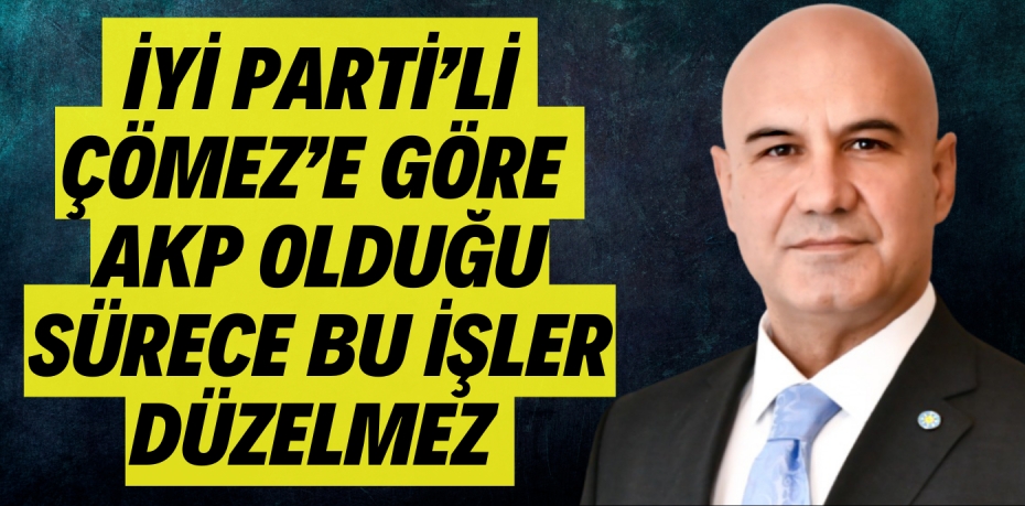 İYİ PARTİ’Lİ ÇÖMEZ’E GÖRE AKP  OLDUĞU SÜRECE BU İŞLER DÜZELMEZ