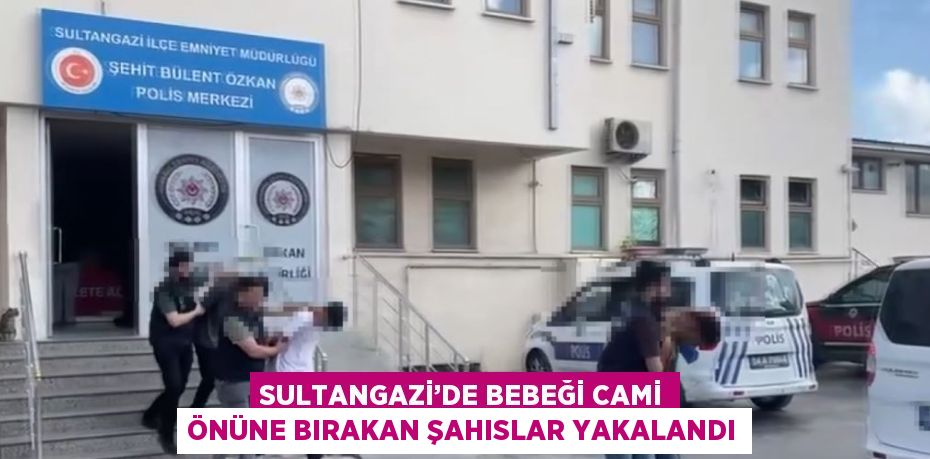 SULTANGAZİ’DE BEBEĞİ CAMİ ÖNÜNE BIRAKAN ŞAHISLAR YAKALANDI