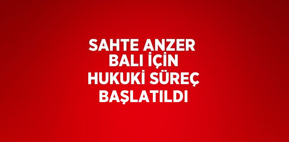 SAHTE ANZER BALI İÇİN HUKUKİ SÜREÇ BAŞLATILDI