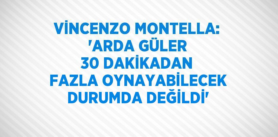 VİNCENZO MONTELLA: 'ARDA GÜLER 30 DAKİKADAN FAZLA OYNAYABİLECEK DURUMDA DEĞİLDİ'