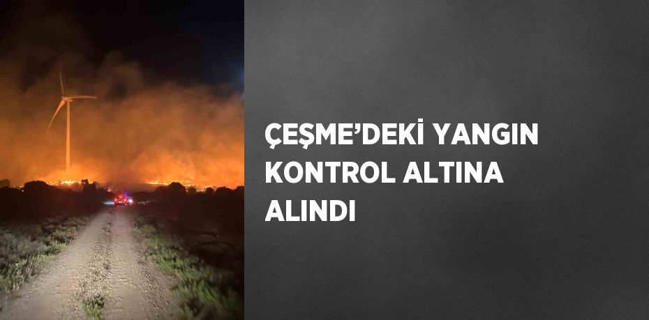 ÇEŞME’DEKİ YANGIN KONTROL ALTINA ALINDI